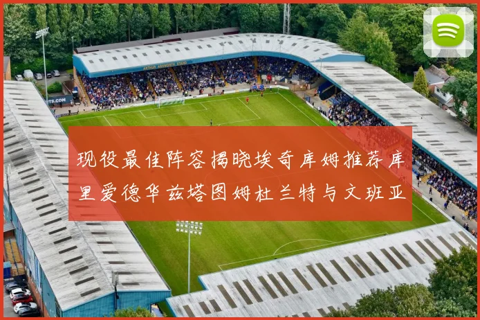 现役最佳阵容揭晓埃奇库姆推荐库里爱德华兹塔图姆杜兰特与文班亚马