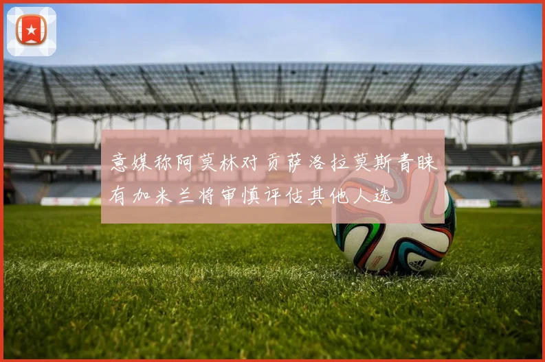 意媒称阿莫林对贡萨洛拉莫斯青睐有加米兰将审慎评估其他人选