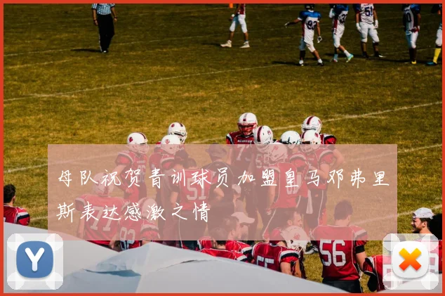 母队祝贺青训球员加盟皇马邓弗里斯表达感激之情