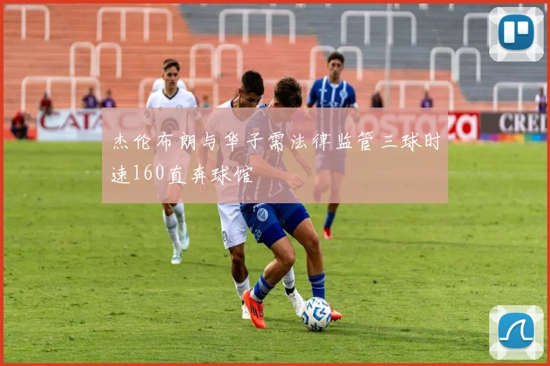杰伦布朗与华子需法律监管三球时速160直奔球馆