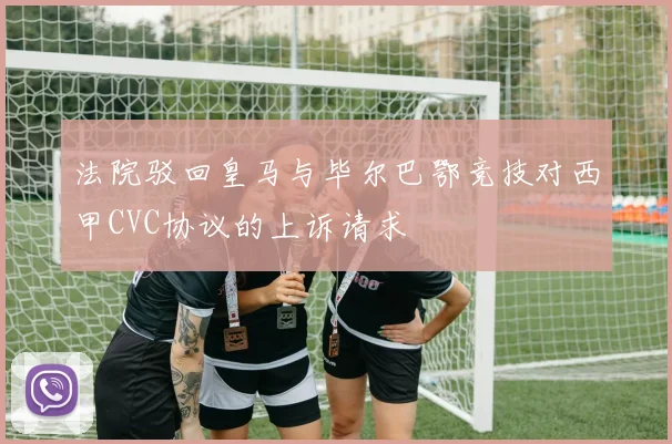 法院驳回皇马与毕尔巴鄂竞技对西甲CVC协议的上诉请求