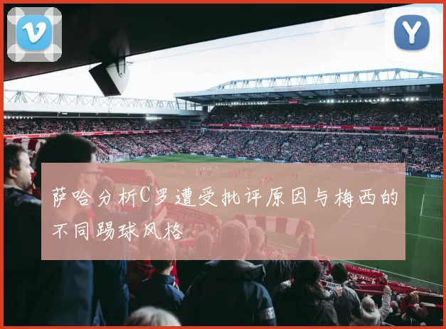 萨哈分析C罗遭受批评原因与梅西的不同踢球风格