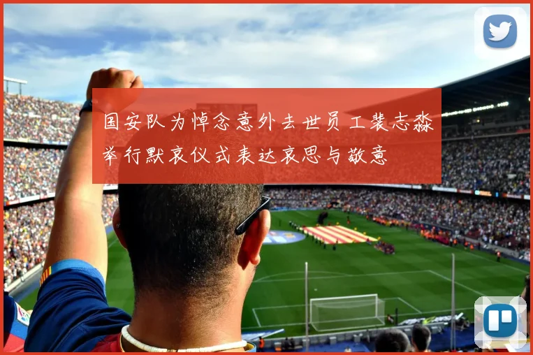 国安队为悼念意外去世员工裴志淼举行默哀仪式表达哀思与敬意