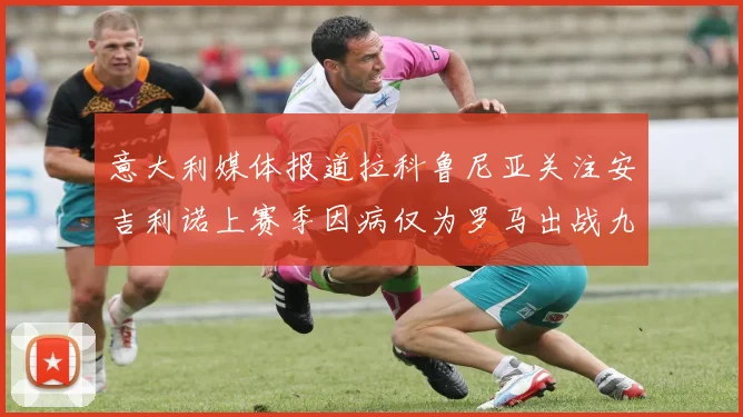 意大利媒体报道拉科鲁尼亚关注安吉利诺上赛季因病仅为罗马出战九场