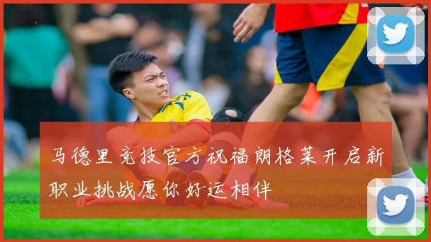 马德里竞技官方祝福朗格莱开启新职业挑战愿你好运相伴
