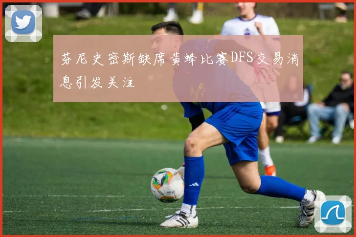 芬尼史密斯缺席黄蜂比赛DFS交易消息引发关注