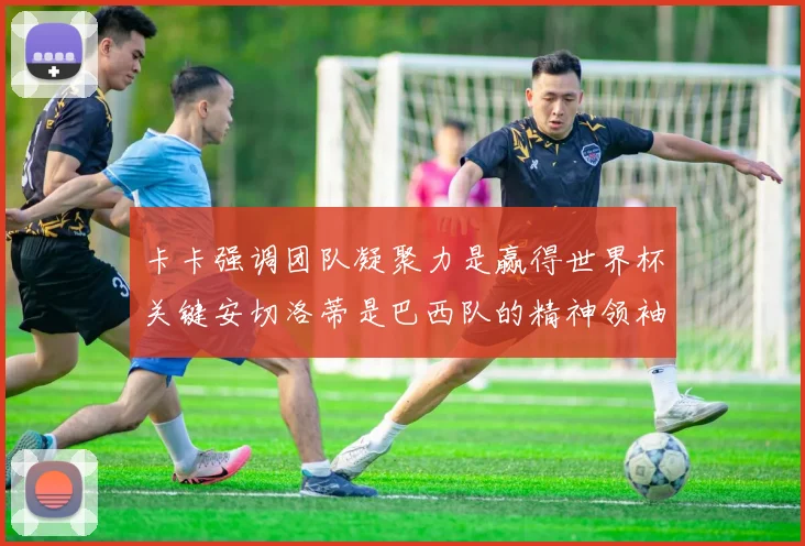卡卡强调团队凝聚力是赢得世界杯关键安切洛蒂是巴西队的精神领袖