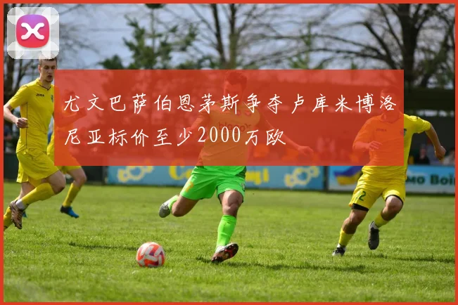 尤文巴萨伯恩茅斯争夺卢库米博洛尼亚标价至少2000万欧