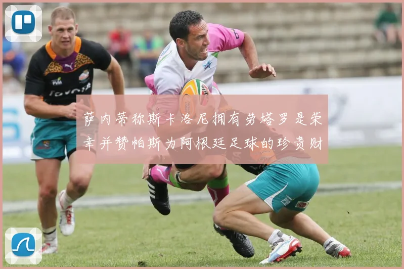 萨内蒂称斯卡洛尼拥有劳塔罗是荣幸并赞帕斯为阿根廷足球的珍贵财富