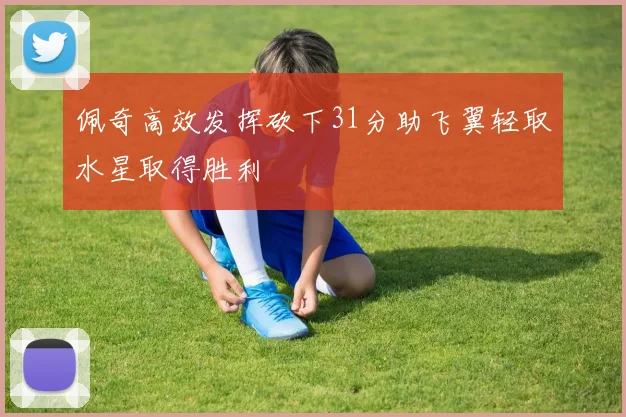 佩奇高效发挥砍下31分助飞翼轻取水星取得胜利