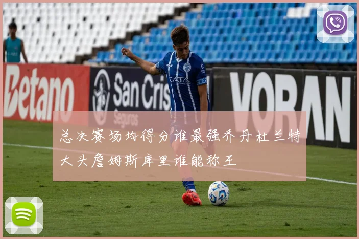 总决赛场均得分谁最强乔丹杜兰特大头詹姆斯库里谁能称王