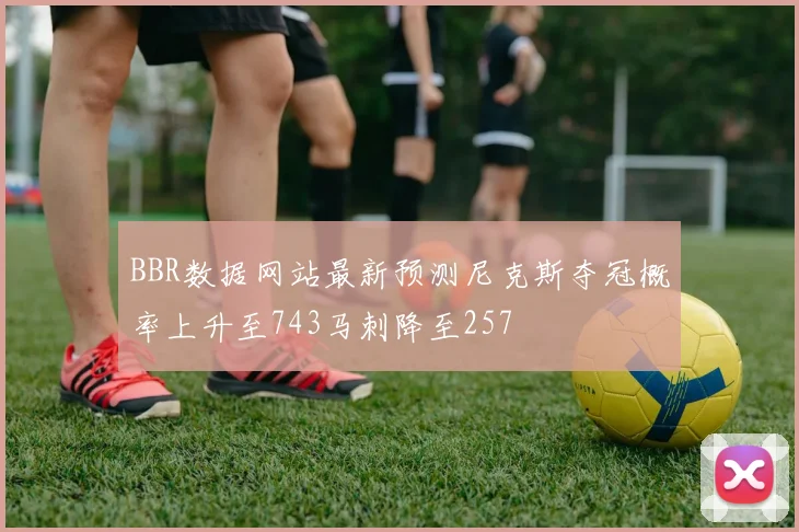 BBR数据网站最新预测尼克斯夺冠概率上升至743马刺降至257