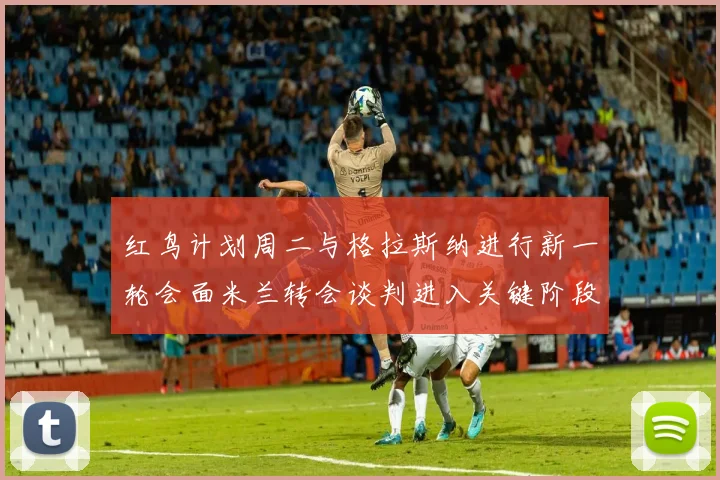 红鸟计划周二与格拉斯纳进行新一轮会面米兰转会谈判进入关键阶段